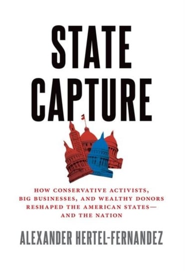 State Capture: How Conservative Activists, Big Businesses, and Wealthy Donors Reshaped the American Opracowanie zbiorowe