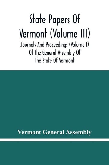 State Papers Of Vermont (Volume Iii); Journals And Proceedings (Volume I) Of The General Assembly Of The State Of Vermont General Assembly Vermont