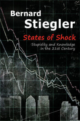 States of Shock - Stupidity and Knowledge in the  21st Century Stiegler Bernard