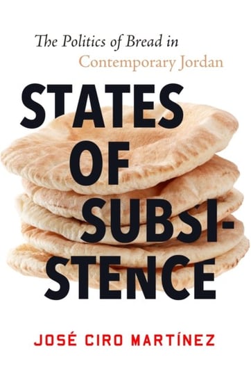 States of Subsistence: The Politics of Bread in Contemporary Jordan Jose Ciro Martinez
