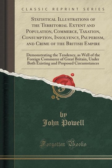 Statistical Illustrations of the Territorial Extent and Population, Commerce, Taxation, Consumption, Insolvency, Pauperism, and Crime of the British Empire Powell John