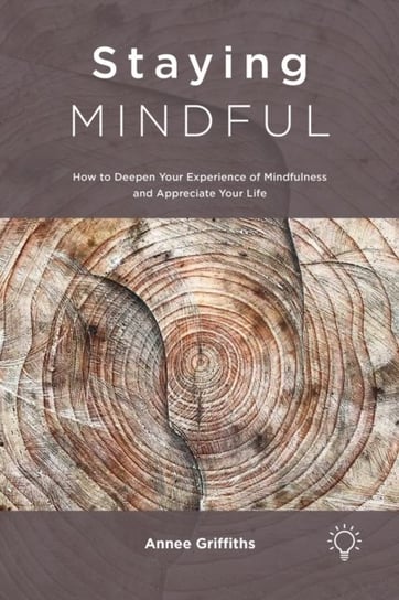 Staying Mindful How to Deepen Your Experience of Mindfulness and Appreciate Your Life Annee Griffiths
