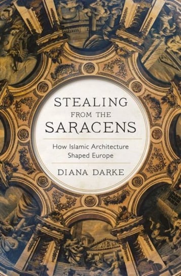Stealing from the Saracens: How Islamic Architecture Shaped Europe Darke Diana