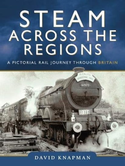 Steam Across the Regions: A Pictorial Rail Journey Through Britain David Knapman