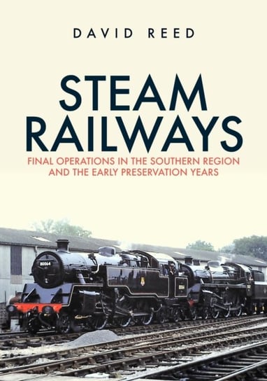 Steam Railways: Final Operations in the Southern Region and the Early Preservation Years Reed David