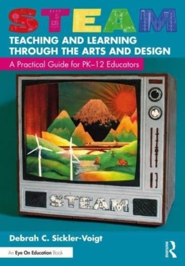 STEAM Teaching and Learning Through the Arts and Design: A Practical Guide for PK-12 Educators Opracowanie zbiorowe