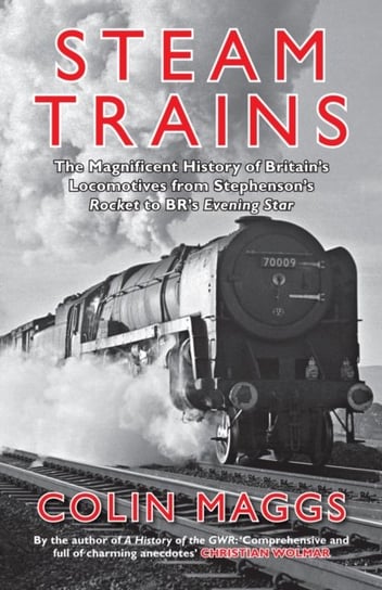 Steam Trains: The Magnificent History of Britains Locomotives from Stephensons Rocket to BRs Evening Colin Maggs