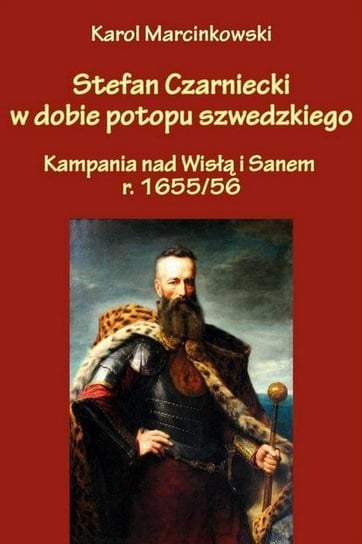 Stefan Czarniecki w dobie potopu szwedzkiego. Kampania nad Wisłą i Sanem r. 1655/56 Marcinkowski Karol
