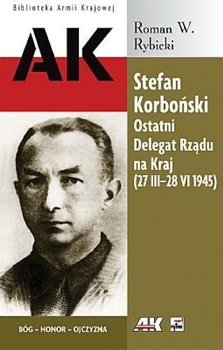 Stefan Korboński Ostatni Delegat Rządu na Kraj (27 III -28 VI 1945). Rybicki Roman