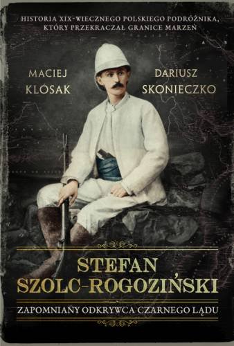 Stefan Szolc-Rogoziński. Zapomniany odkrywca Czarnego Lądu Skonieczko Dariusz, Klósak Maciej