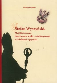 Stefan Wyszyński. Myśl historyczna jako element walki z totalitaryzmem w działalności prymasa Łukomski Mirosław