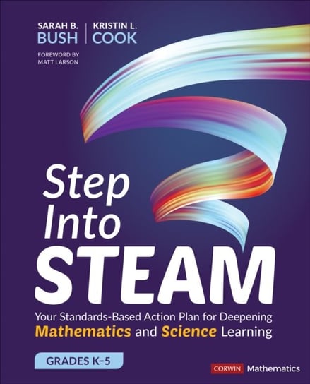 Step Into STEAM, Grades K-5: Your Standards-Based Action Plan for Deepening Mathematics and Science Sarah B. Bush, Kristin L. Cook
