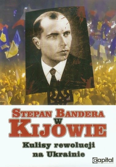 Stepan Bandera w Kijowie. Kulisy rewolucji na Ukrainie Opracowanie zbiorowe