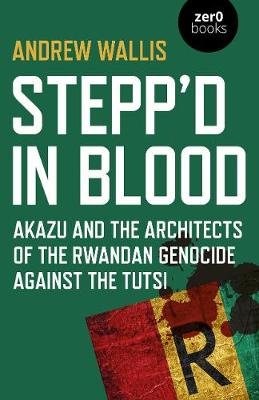 Stepp'd in Blood: Akazu and the architects of the Rwandan genocide against the Tutsi Andrew Wallis