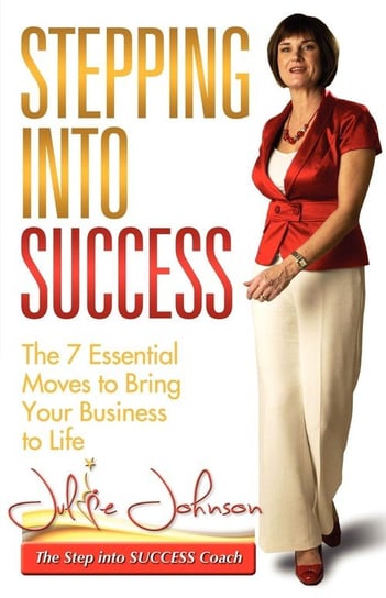 Stepping Into Success - The 7 Essential Moves to Bring Your Business to Life Johnson Julie