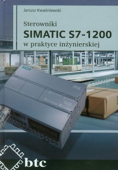 Sterowniki SIMATIC S7-1200 w praktyce inżynierskiej Kwaśniewski Janusz
