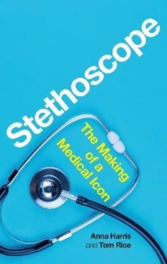 Stethoscope: The Making of a Medical Icon Anna Harris