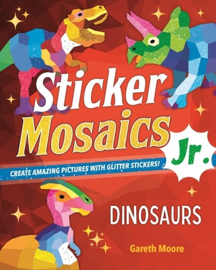 Sticker Mosaics Jr.: Dinosaurs: Create Amazing Pictures with Glitter Stickers! Gareth Moore