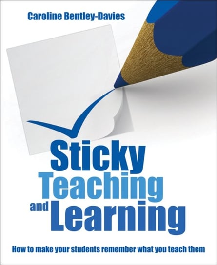 Sticky Teaching and Learning: How to make your students remember what you teach them Caroline Bentley Davies