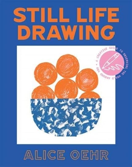 Still Life Drawing: A creative guide to observing the world around you Alice Oehr