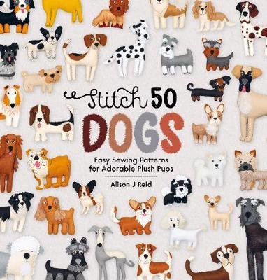 Stitch 50 Dogs: Easy sewing patterns for adorable plush pups Alison Reid