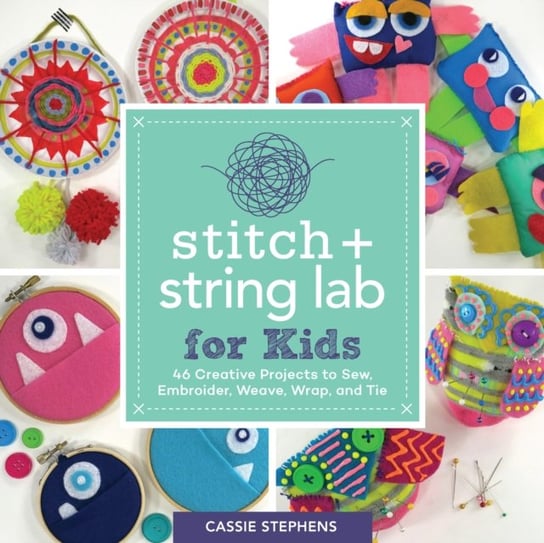 Stitch and String Lab for Kids: 40+ Creative Projects to Sew, Embroider, Weave, Wrap and Tie Cassie Stephens