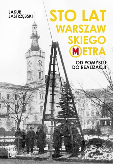 Sto lat warszawskiego metra. Od pomysłu do realizacji Jastrzębski Jakub