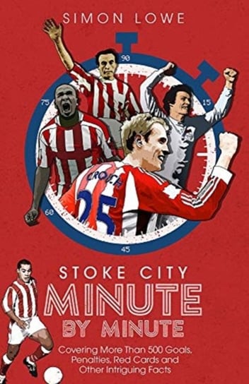 Stoke City Minute By Minute: Covering More Than 500 Goals, Penalties, Red Cards and Other Intriguing Simon Lowe