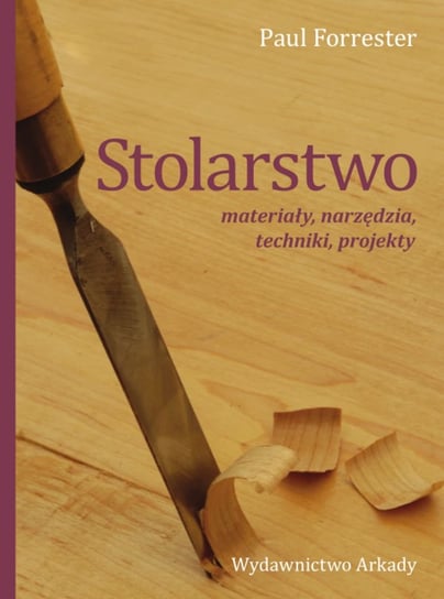 Stolarstwo. Materiały, narzędzia, techniki, projekty Forrester Paul