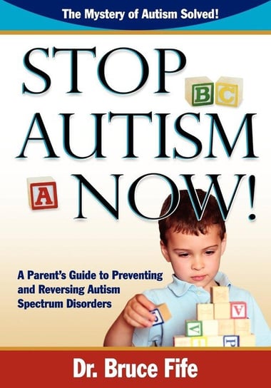 Stop Autism Now! a Parent's Guide to Preventing and Reversing Autism Spectrum Disorders Fife Bruce