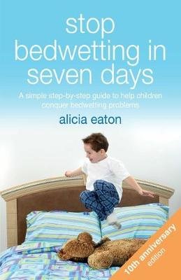 Stop Bedwetting in Seven Days: A simple step-by-step guide to help children conquer bedwetting problems Alicia Eaton