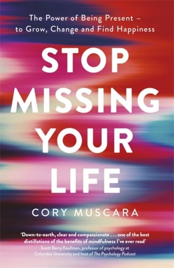 Stop Missing Your Life: The Power of Being Present - to Grow, Change and Find Happiness Cory Muscara