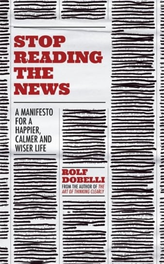Stop Reading the News: A Manifesto for a Happier, Calmer and Wiser Life Dobelli Rolf
