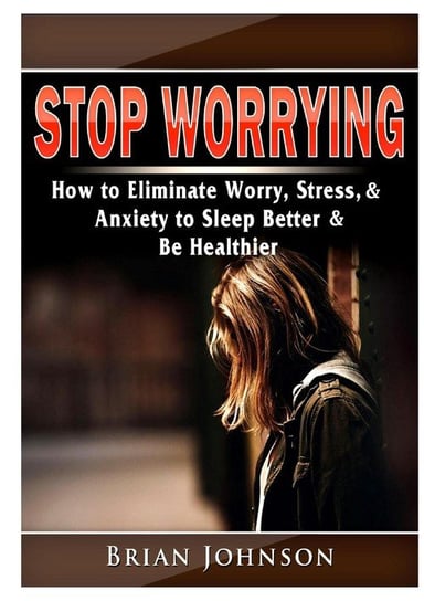 Stop Worrying How to Eliminate Worry, Stress, & Anxiety to Sleep Better & Be Healthier Johnson Brian