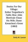 Stories for Our Village: Esther Tregarthen's Faith; How John Merrivale Chose His Wife; Dame Kreutchen's Geese (1882) Lawson Emily M.