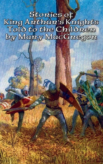 Stories of King Arthur's Knights Told to the Children by Mary MacGregor Macgregor Mary