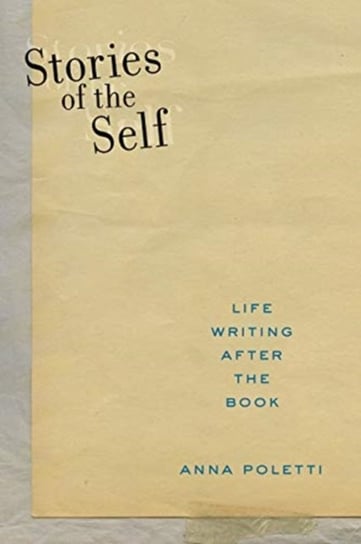 Stories of the Self Life Writing after the Book Anna Poletti