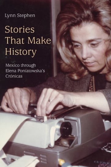 Stories That Make History: Mexico through Elena Poniatowskas Cronicas Lynn Stephen