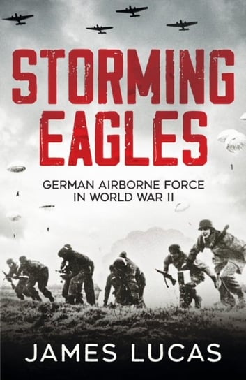 Storming Eagles. German Airborne Forces in World War II Lucas James
