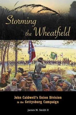 Storming the Wheatfield: John Caldwell's Union Division in the Gettysburg Campaign James M. Smith