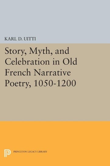 Story, Myth, and Celebration in Old French Narrative Poetry, 1050-1200 Uitti Karl D.