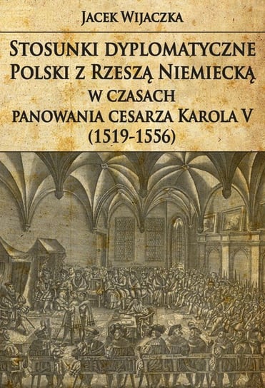 Stosunki dyplomatyczne Polski z Rzeszą Niemiecką w czasach panowania cesarza Karola V (1519-1556) Wijaczka Jacek