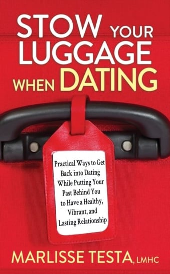 Stow YourLuggage When Dating: Practical Ways to Get Back into Dating While Putting Your Past Behind You to Have a Healthy, Vibrant, and Lasting Relationship Morgan James Publishing llc