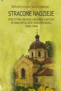 Stracone nadzieje. Polityka władz okupacyjnych w Małopolsce Wschodniej 1939-1944 Ważniewski Włodzimierz