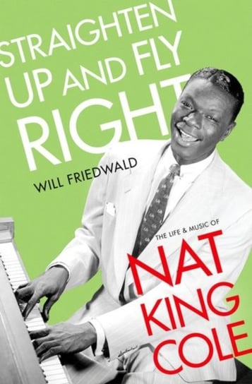Straighten Up and Fly Right: The Life and Music of Nat King Cole Will Friedwald