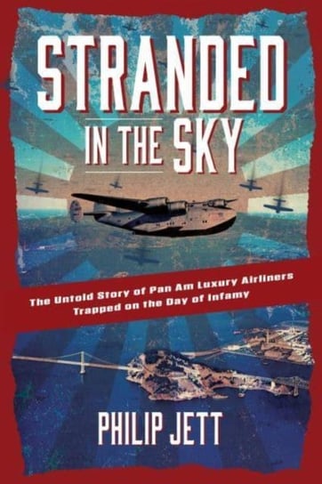 Stranded in the Sky: The Untold Story of Pan Am Luxury Airliners Trapped on the Day of Infamy Philip Jett