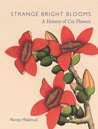 Strange Bright Blooms: A History of Cut Flowers Randy Malamud