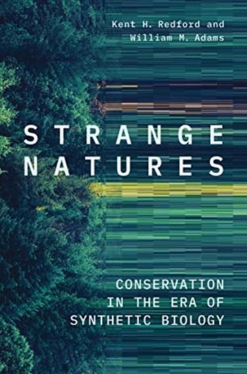 Strange Natures: Conservation in the Era of Synthetic Biology Kent H. Redford, William M. Adams