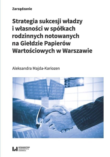 Strategia sukcesji władzy i własności w spółkach rodzinnych notowanych na Giełdzie Papierów Wartościowych w Warszawie Majda-Kariozen Aleksandra