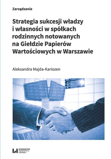 Strategia sukcesji władzy i własności w spółkach rodzinnych notowanych na Giełdzie Papierów Wartościowych w Warszawie Majda-Kariozen Aleksandra
